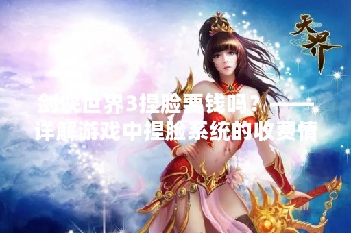 剑侠世界3捏脸要钱吗？——详解游戏中捏脸系统的收费情况