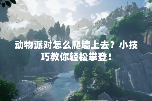 动物派对怎么爬墙上去？小技巧教你轻松攀登！