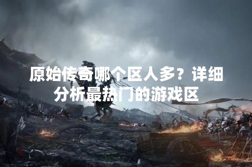 原始传奇哪个区人多？详细分析最热门的游戏区