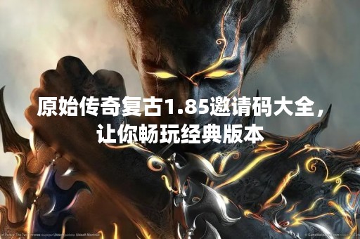 原始传奇复古1.85邀请码大全，让你畅玩经典版本