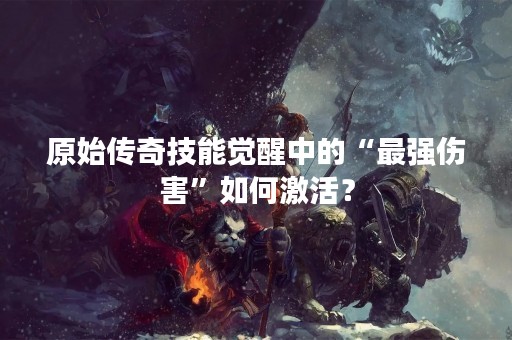 原始传奇技能觉醒中的“最强伤害”如何激活？