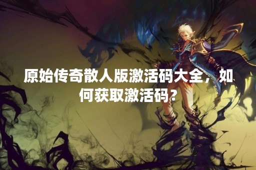 原始传奇散人版激活码大全，如何获取激活码？