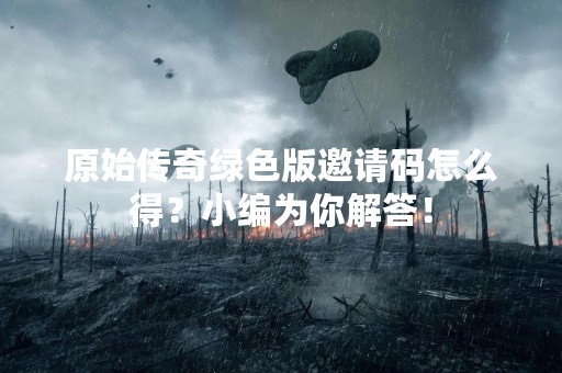 原始传奇绿色版邀请码怎么得？小编为你解答！