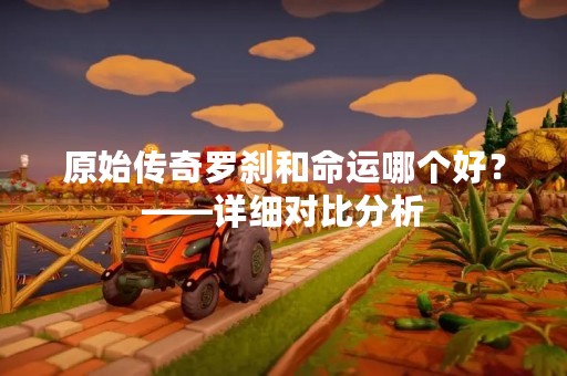 原始传奇罗刹和命运哪个好？——详细对比分析