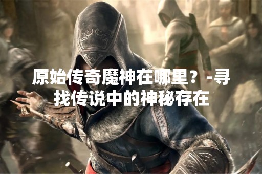 原始传奇魔神在哪里？-寻找传说中的神秘存在