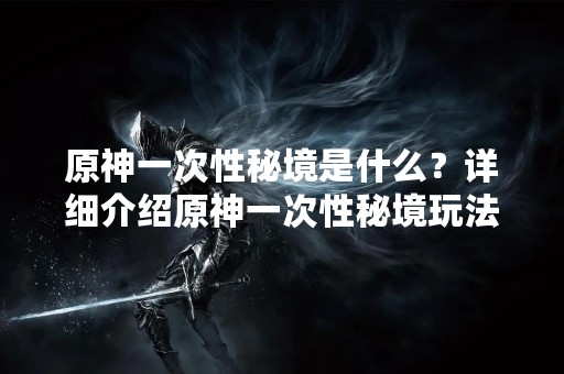 原神一次性秘境是什么？详细介绍原神一次性秘境玩法