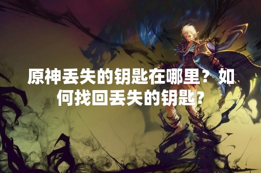 原神丢失的钥匙在哪里？如何找回丢失的钥匙？