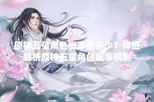原神五星角色概率是多少？详细解析原神五星角色概率机制