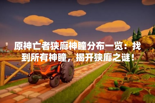 原神亡者狭廊神瞳分布一览：找到所有神瞳，揭开狭廊之谜！