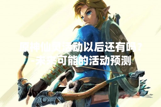 原神仙灵活动以后还有吗？-未来可能的活动预测