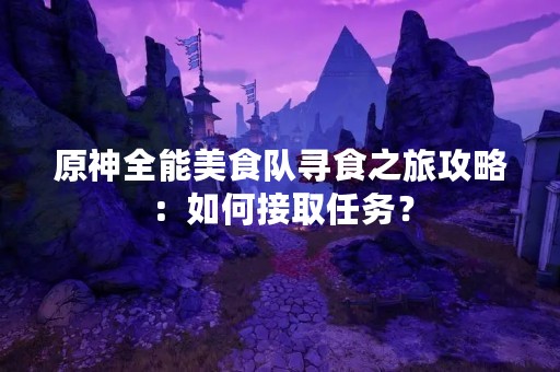 原神全能美食队寻食之旅攻略：如何接取任务？