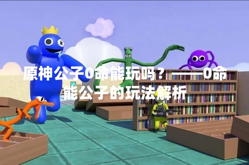 原神公子0命能玩吗？——0命能公子的玩法解析