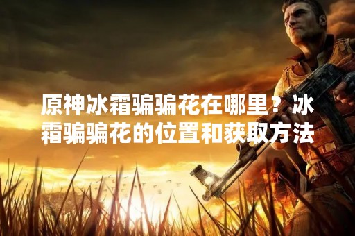 原神冰霜骗骗花在哪里？冰霜骗骗花的位置和获取方法详解！