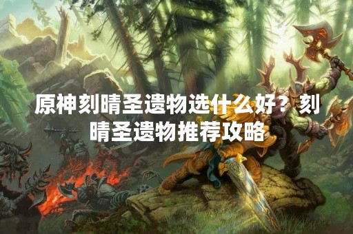 原神刻晴圣遗物选什么好？刻晴圣遗物推荐攻略