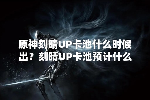 原神刻晴UP卡池什么时候出？刻晴UP卡池预计什么时候更新？