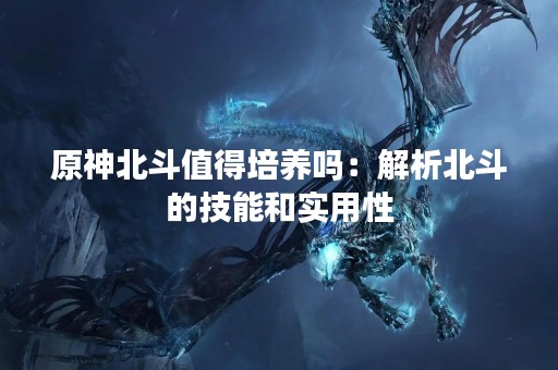 原神北斗值得培养吗：解析北斗的技能和实用性
