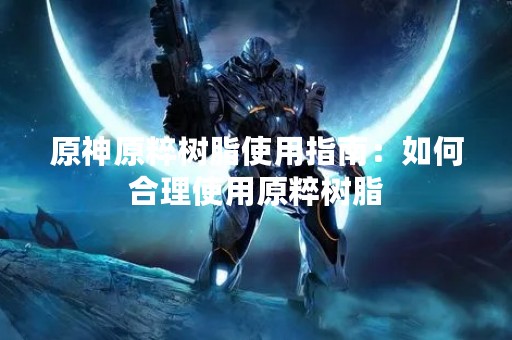 原神原粹树脂使用指南：如何合理使用原粹树脂