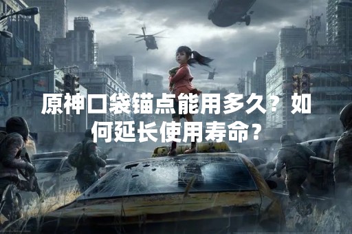 原神口袋锚点能用多久？如何延长使用寿命？