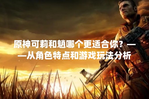 原神可莉和魈哪个更适合你？——从角色特点和游戏玩法分析