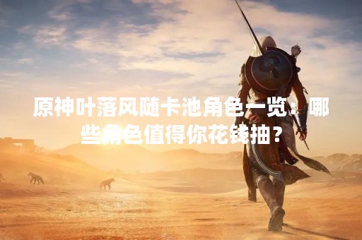 原神叶落风随卡池角色一览：哪些角色值得你花钱抽？