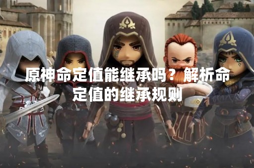原神命定值能继承吗？解析命定值的继承规则