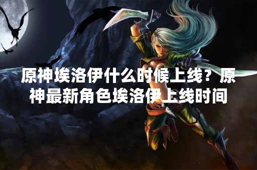 原神埃洛伊什么时候上线？原神最新角色埃洛伊上线时间预告