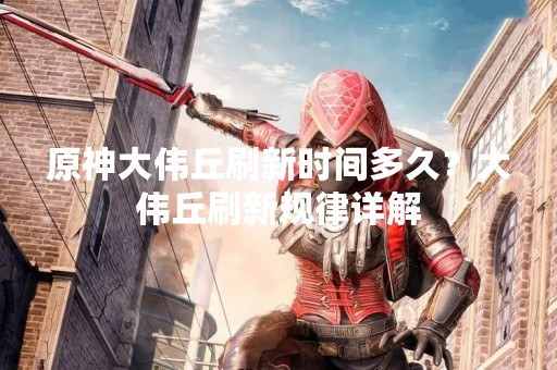 原神大伟丘刷新时间多久？大伟丘刷新规律详解