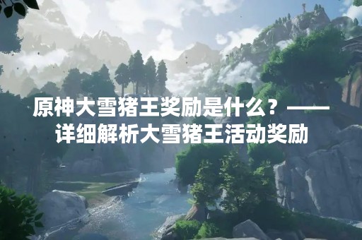 原神大雪猪王奖励是什么？——详细解析大雪猪王活动奖励