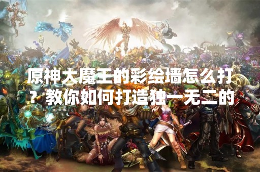 原神大魔王的彩绘墙怎么打？教你如何打造独一无二的原神墙