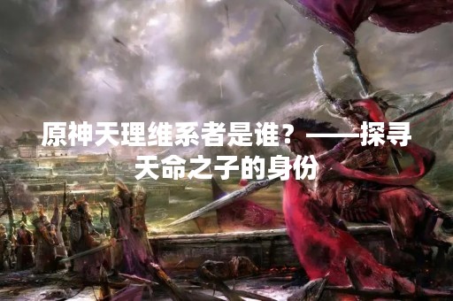 原神天理维系者是谁？——探寻天命之子的身份