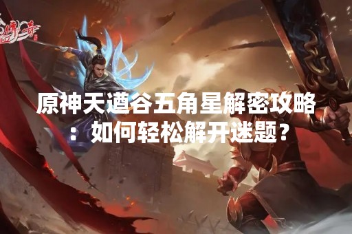 原神天遒谷五角星解密攻略：如何轻松解开迷题？