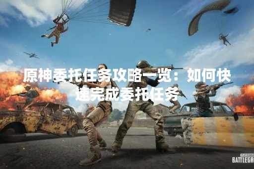 原神委托任务攻略一览：如何快速完成委托任务