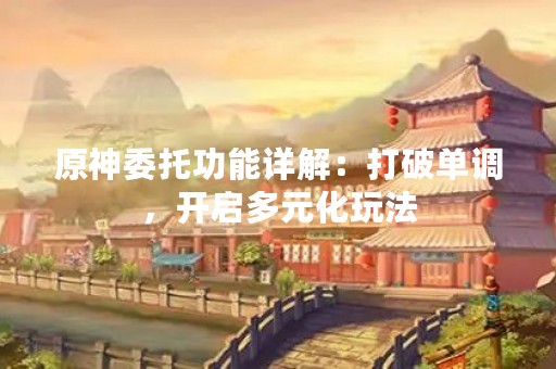 原神委托功能详解：打破单调，开启多元化玩法