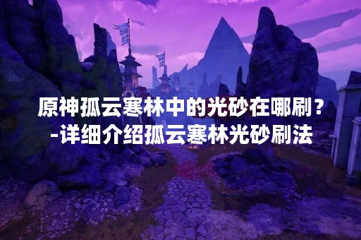 原神孤云寒林中的光砂在哪刷？-详细介绍孤云寒林光砂刷法