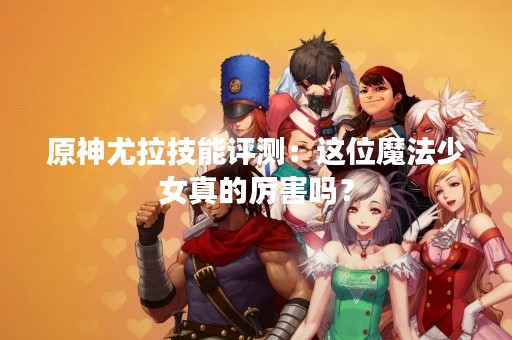 原神尤拉技能评测：这位魔法少女真的厉害吗？