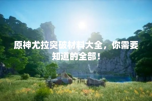 原神尤拉突破材料大全，你需要知道的全部！