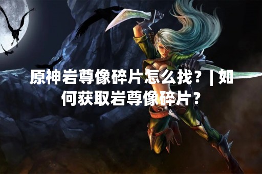 原神岩尊像碎片怎么找？| 如何获取岩尊像碎片？