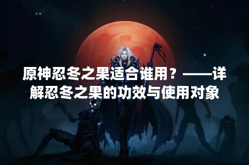 原神忍冬之果适合谁用？——详解忍冬之果的功效与使用对象