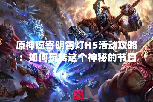 原神愿寄明霄灯H5活动攻略：如何玩转这个神秘的节日活动？