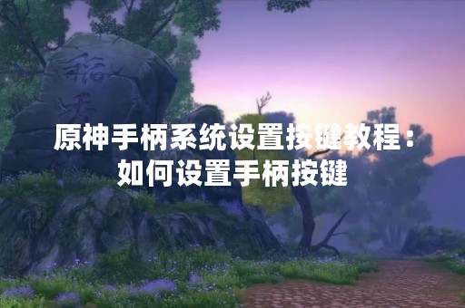 原神手柄系统设置按键教程：如何设置手柄按键