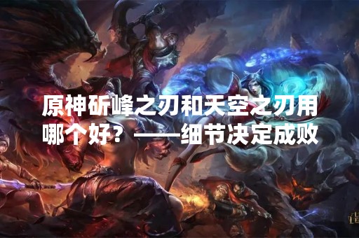原神斫峰之刃和天空之刃用哪个好？——细节决定成败
