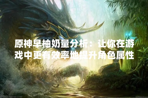 原神早柚奶量分析：让你在游戏中更有效率地提升角色属性！