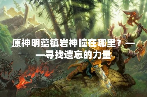 原神明蕴镇岩神瞳在哪里？——寻找遗忘的力量