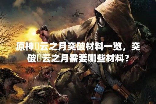 原神曚云之月突破材料一览，突破曚云之月需要哪些材料？
