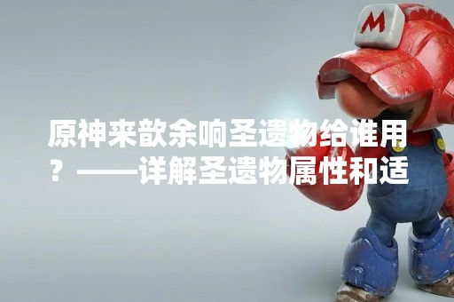 原神来歆余响圣遗物给谁用？——详解圣遗物属性和适用角色