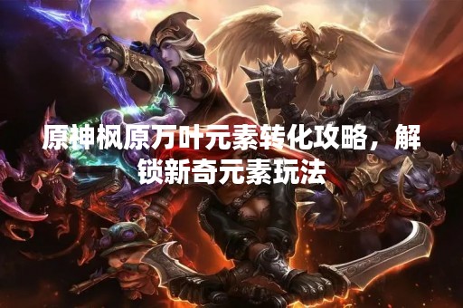 原神枫原万叶元素转化攻略，解锁新奇元素玩法