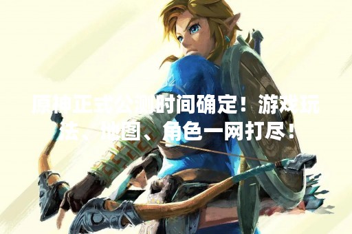 原神正式公测时间确定！游戏玩法、地图、角色一网打尽！