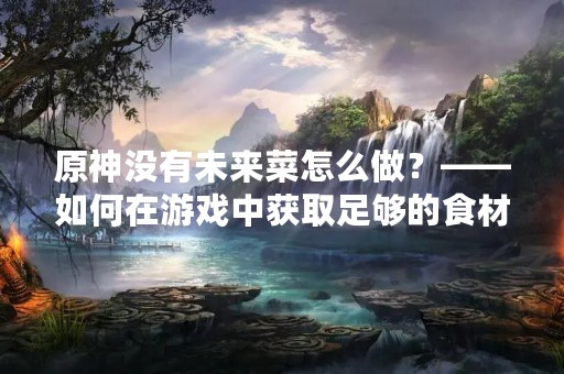 原神没有未来菜怎么做？——如何在游戏中获取足够的食材
