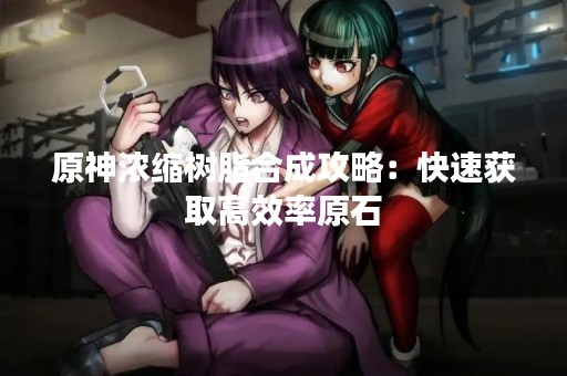 原神浓缩树脂合成攻略：快速获取高效率原石