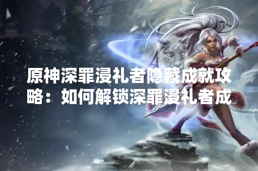 原神深罪浸礼者隐藏成就攻略：如何解锁深罪浸礼者成就？